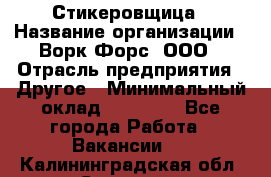 Стикеровщица › Название организации ­ Ворк Форс, ООО › Отрасль предприятия ­ Другое › Минимальный оклад ­ 27 000 - Все города Работа » Вакансии   . Калининградская обл.,Советск г.